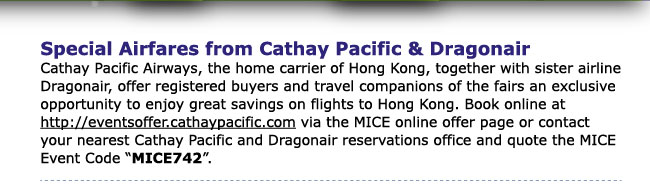 Special Airfares from Cathay Pacific and Dragonair. Book online at http://eventsoffer.cathaypacific.com via the MICE online offer page or contact your nearest Cathay Pacific and Dragonair reservations office and quote the MICE Event Code "MICE742".